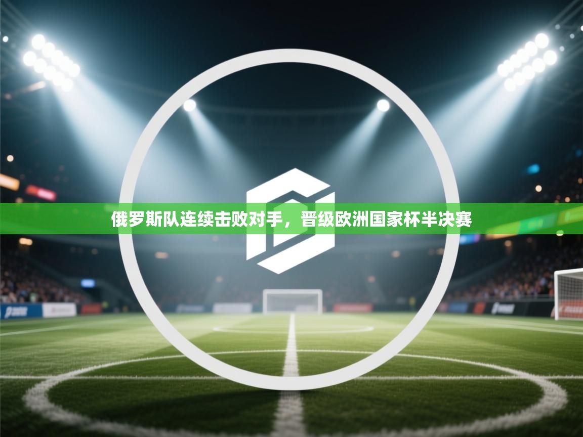 俄罗斯队连续击败对手，晋级欧洲国家杯半决赛  第1张