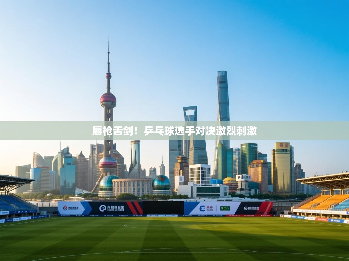 唇枪舌剑!乒乓球选手对决激烈刺激 第1张